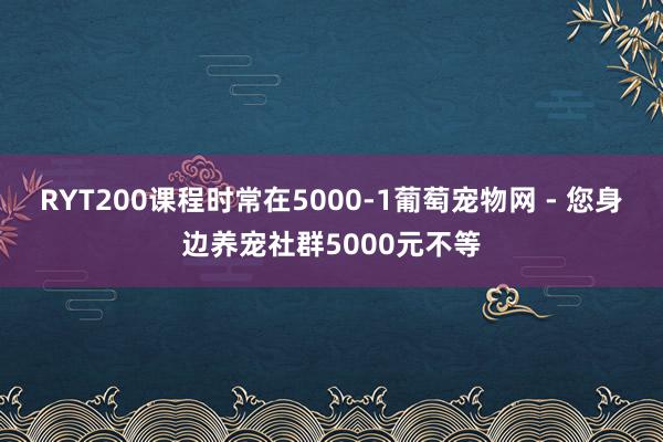 RYT200课程时常在5000-1葡萄宠物网 - 您身边养宠社群5000元不等