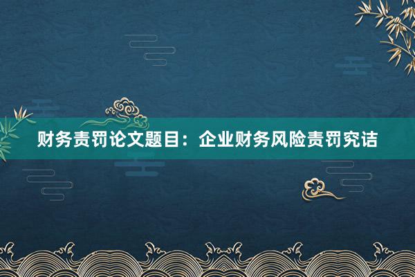 财务责罚论文题目:企业财务风险责罚究诘