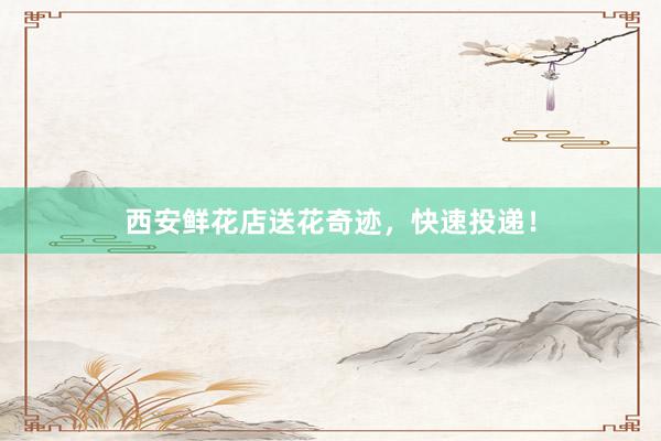 西安鲜花店送花奇迹,快速投递!