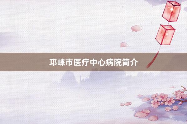邛崃市医疗中心病院简介